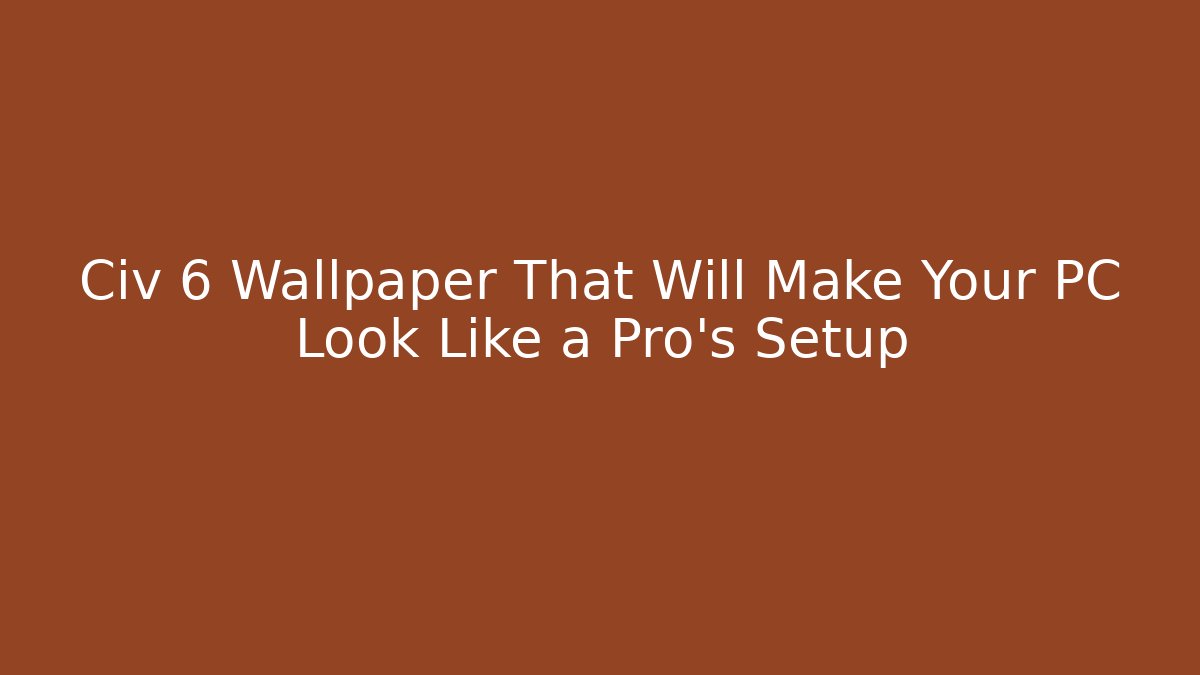 Civ 6 Wallpaper That Will Make Your PC Look Like a Pro's Setup - Celivion