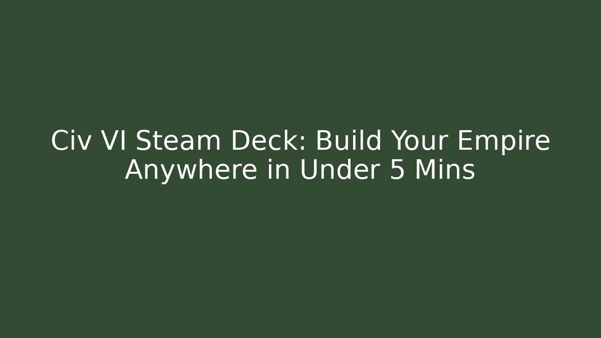 Civ VI Steam Deck: Build Your Empire Anywhere in Under 5 Mins