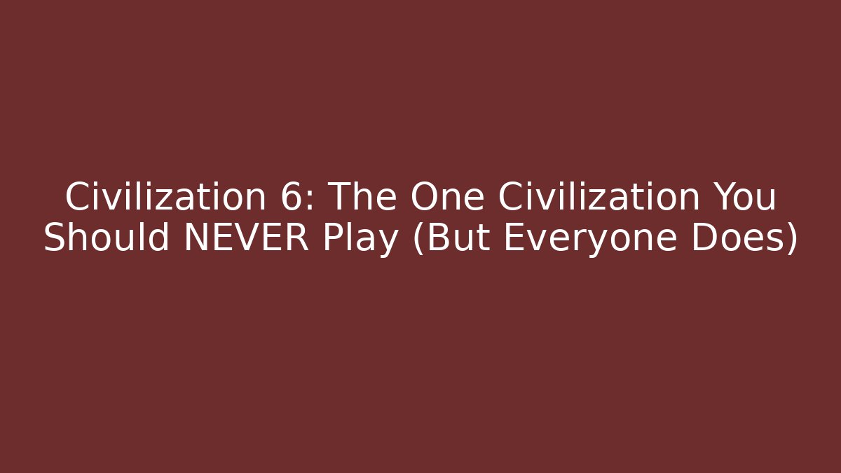 Civilization 6: The One Civilization You Should NEVER Play (But Everyone Does) - Celivion