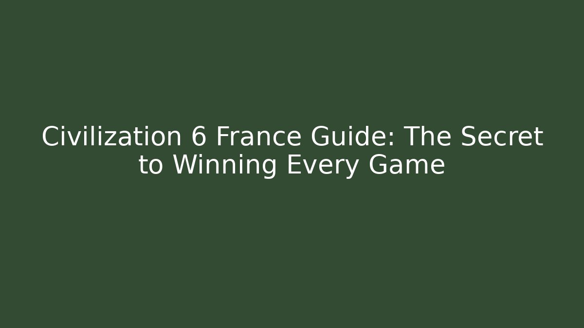 Civilization 6 France Guide: The Secret to Winning Every Game