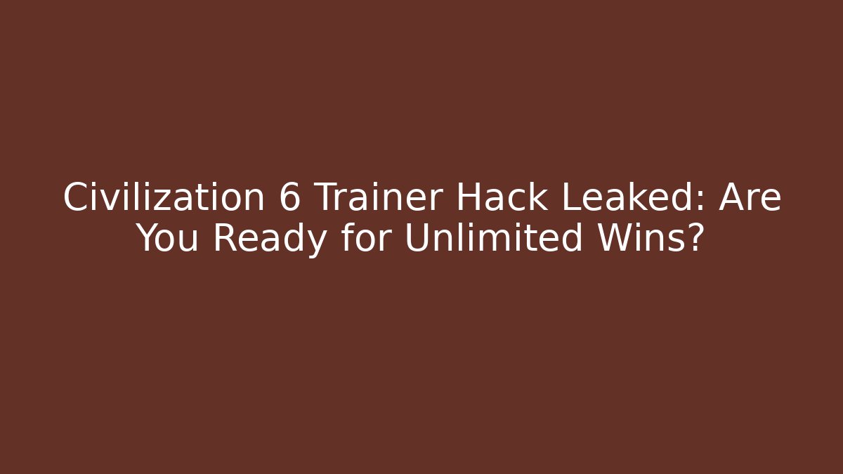 Civilization 6 Trainer Hack Leaked: Are You Ready for Unlimited Wins?