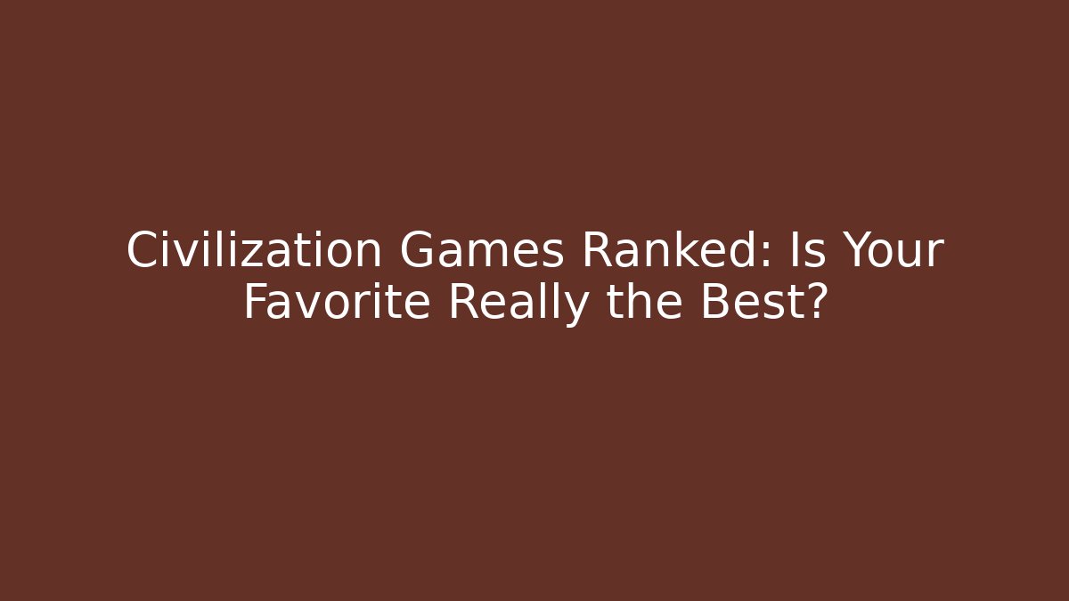 Civilization Games Ranked: Is Your Favorite Really the Best?