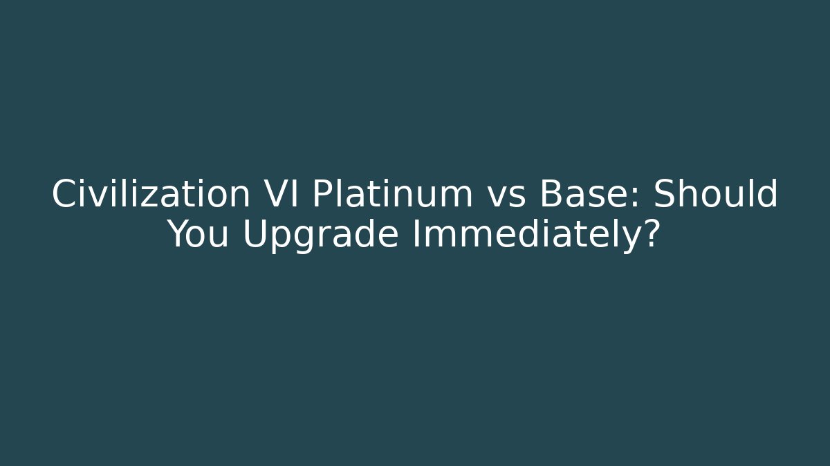 Civilization VI Platinum vs Base: Should You Upgrade Immediately?