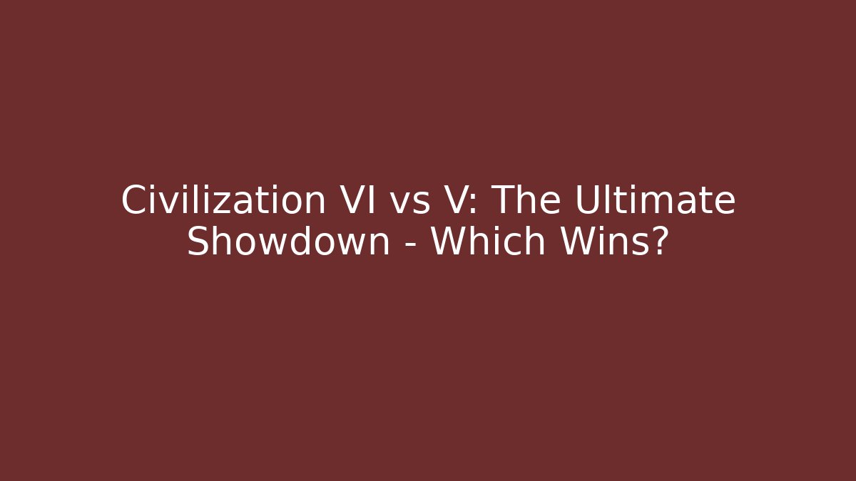 Civilization VI vs V: The Ultimate Showdown - Which Wins? - Celivion