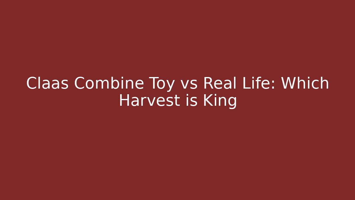 Claas Combine Toy vs Real Life: Which Harvest is King