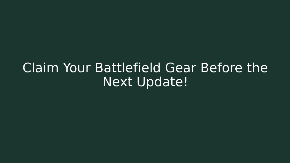 Claim Your Battlefield Gear Before the Next Update!