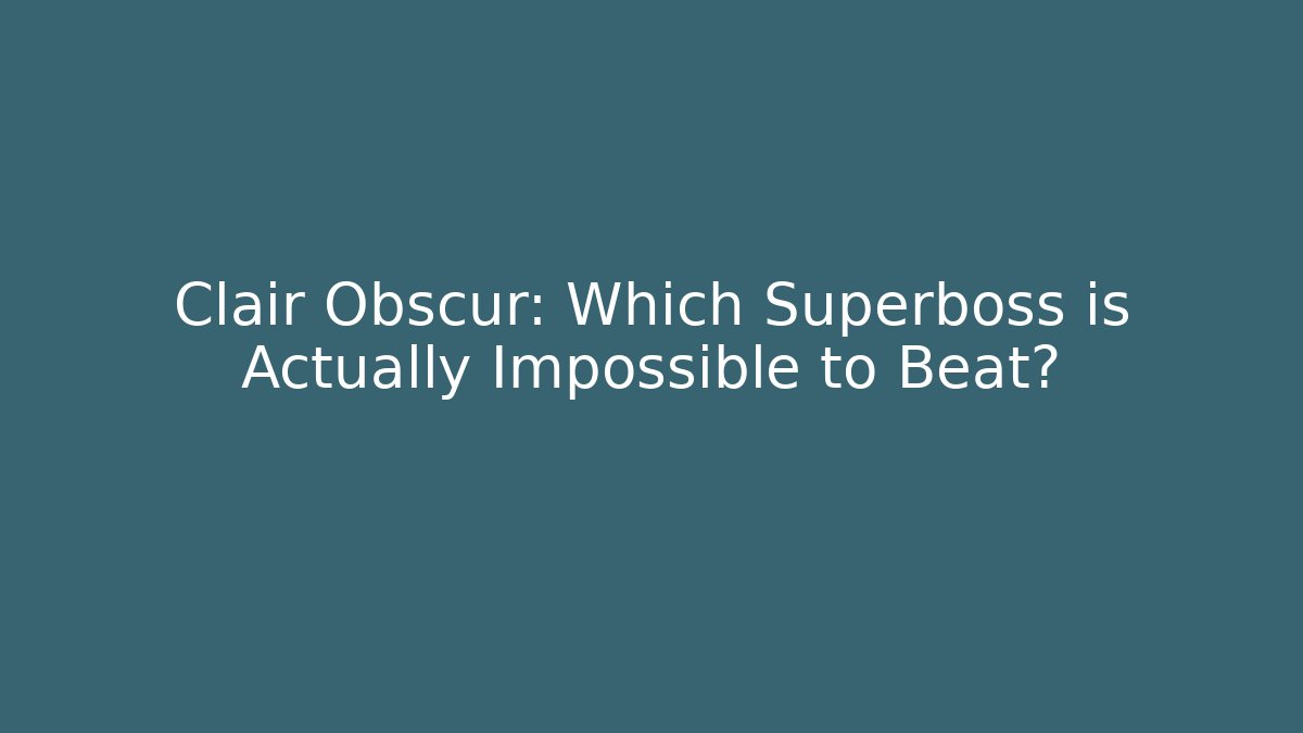 Clair Obscur: Which Superboss is Actually Impossible to Beat? - Celivion