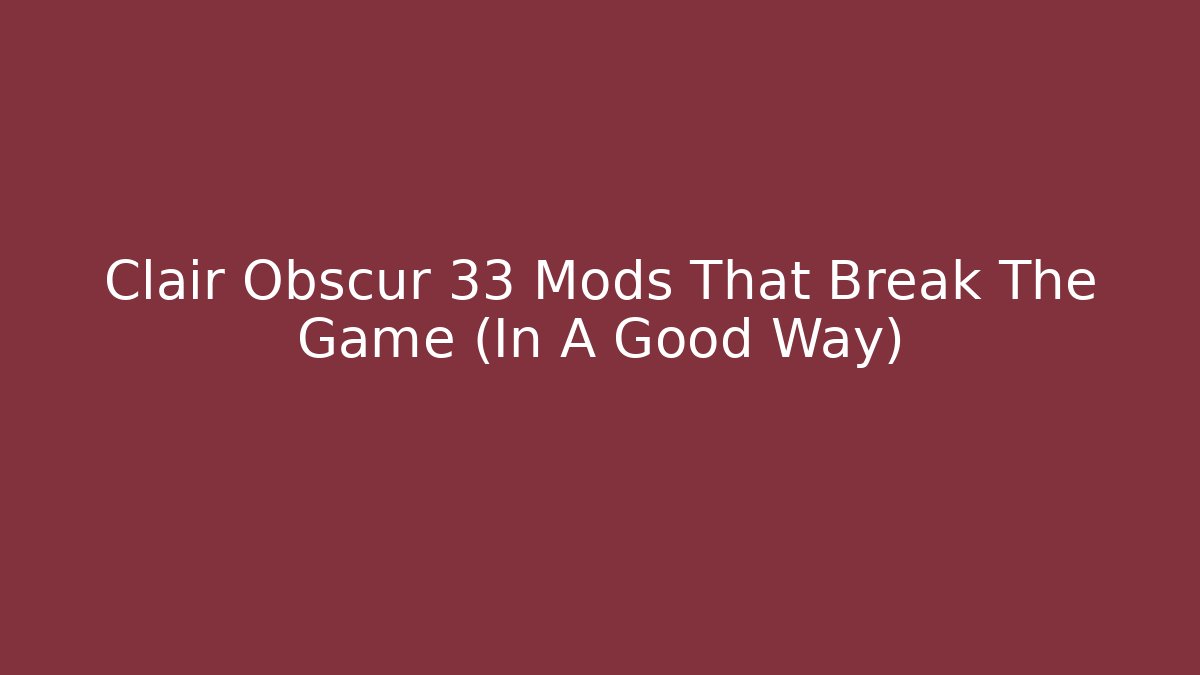 Clair Obscur 33 Mods That Break The Game (In A Good Way)