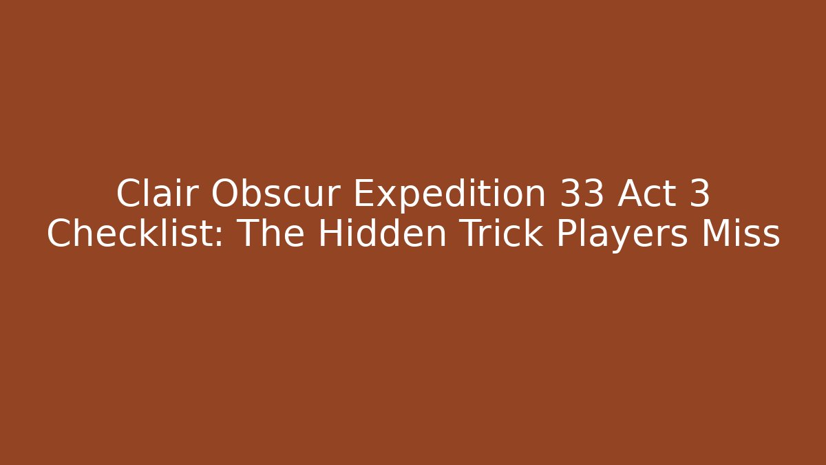 Clair Obscur Expedition 33 Act 3 Checklist: The Hidden Trick Players Miss