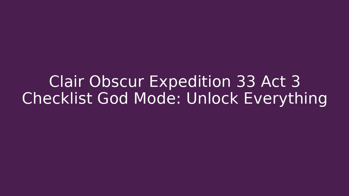 Clair Obscur Expedition 33 Act 3 Checklist God Mode: Unlock Everything