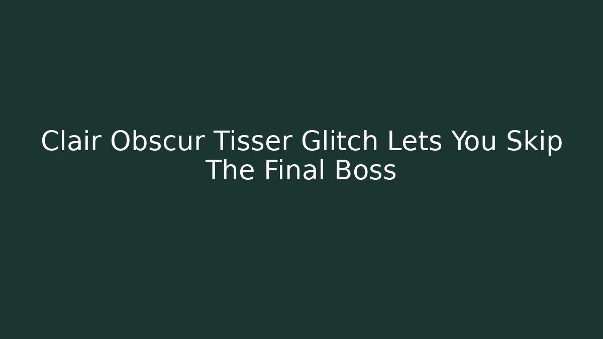 Clair Obscur Tisser Glitch Lets You Skip The Final Boss