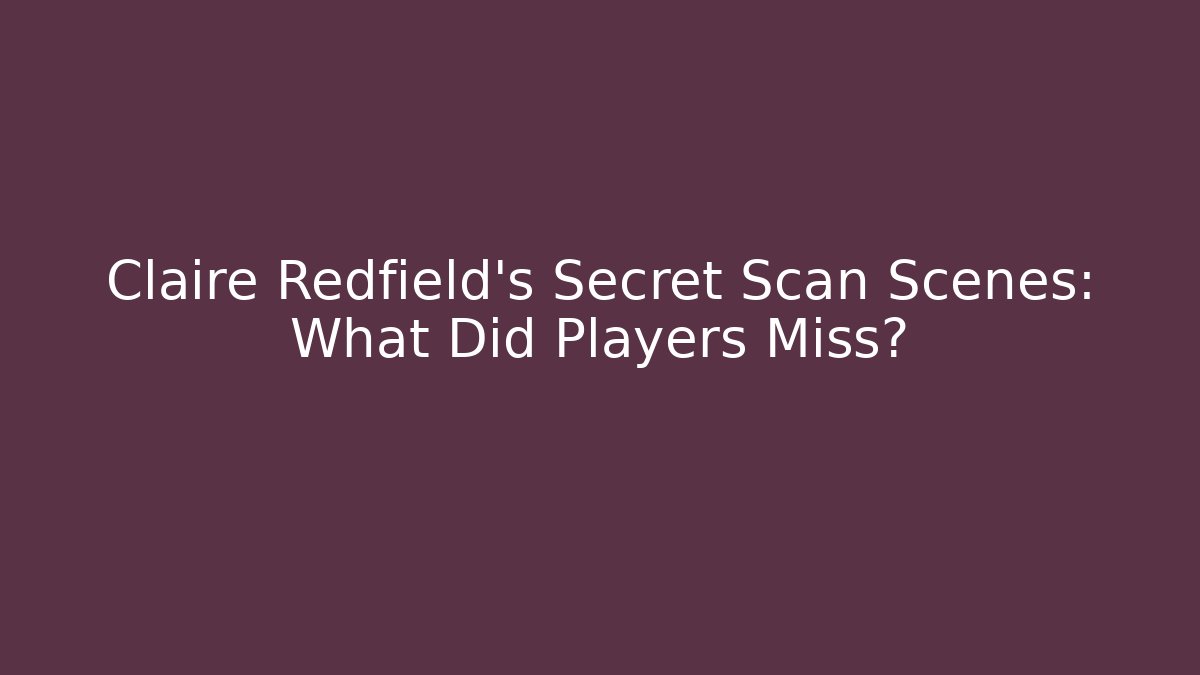 Claire Redfield's Secret Scan Scenes: What Did Players Miss?