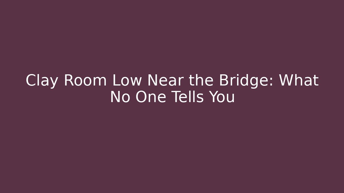 Clay Room Low Near the Bridge: What No One Tells You