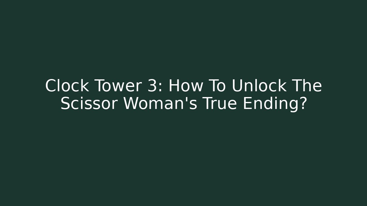 Clock Tower 3: How To Unlock The Scissor Woman’s True Ending?
