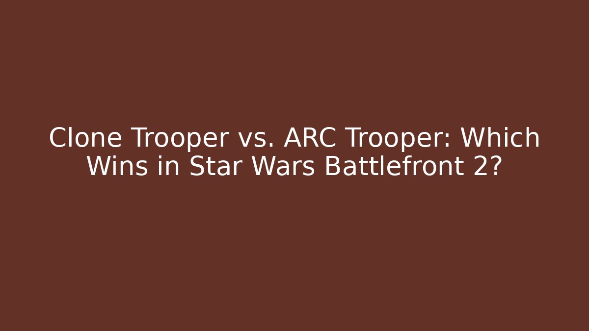 Clone Trooper vs. ARC Trooper: Which Wins in Star Wars Battlefront 2?
