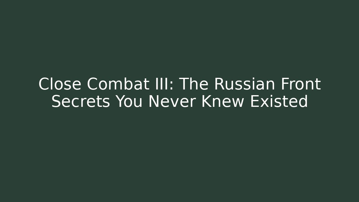 Close Combat III: The Russian Front Secrets You Never Knew Existed