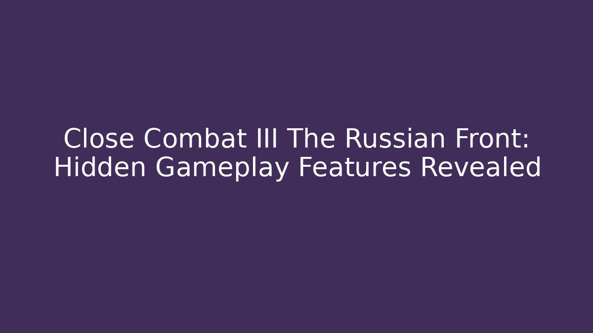 Close Combat III The Russian Front: Hidden Gameplay Features Revealed
