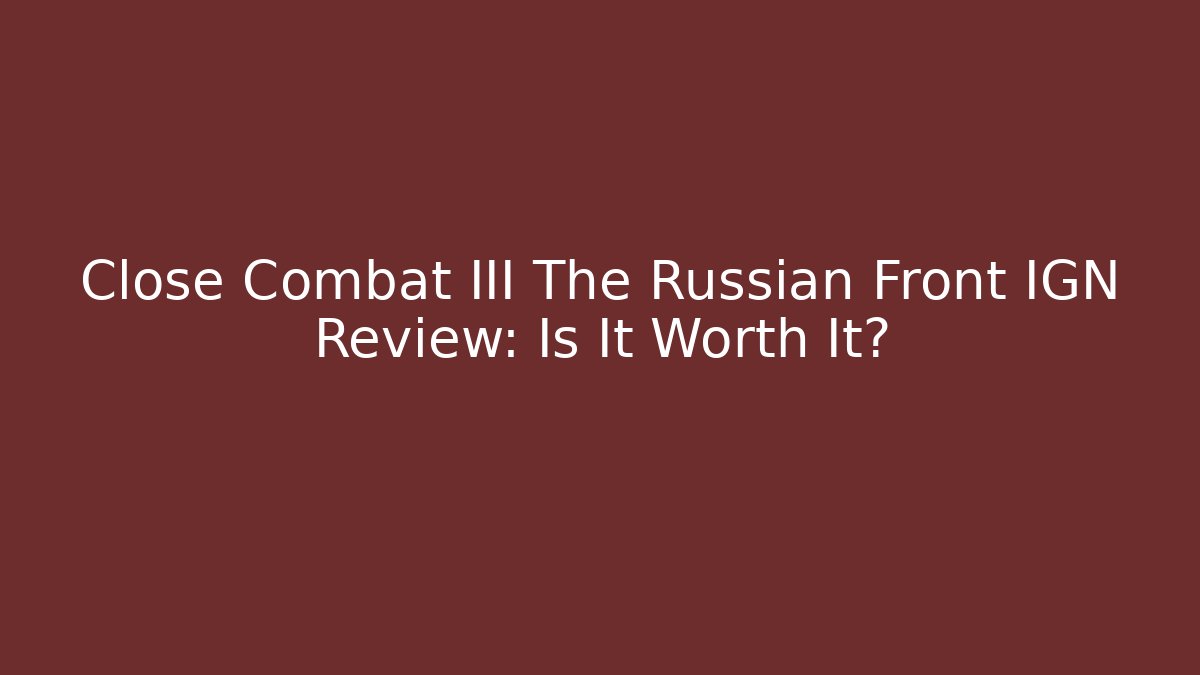 Close Combat III The Russian Front IGN Review: Is It Worth It? - Celivion
