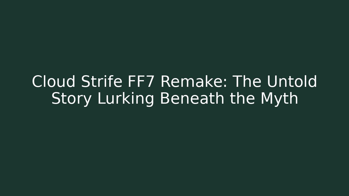 Cloud Strife FF7 Remake: The Untold Story Lurking Beneath the Myth