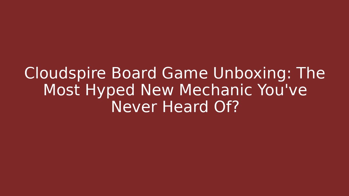 Cloudspire Board Game Unboxing: The Most Hyped New Mechanic You’ve Never Heard Of?