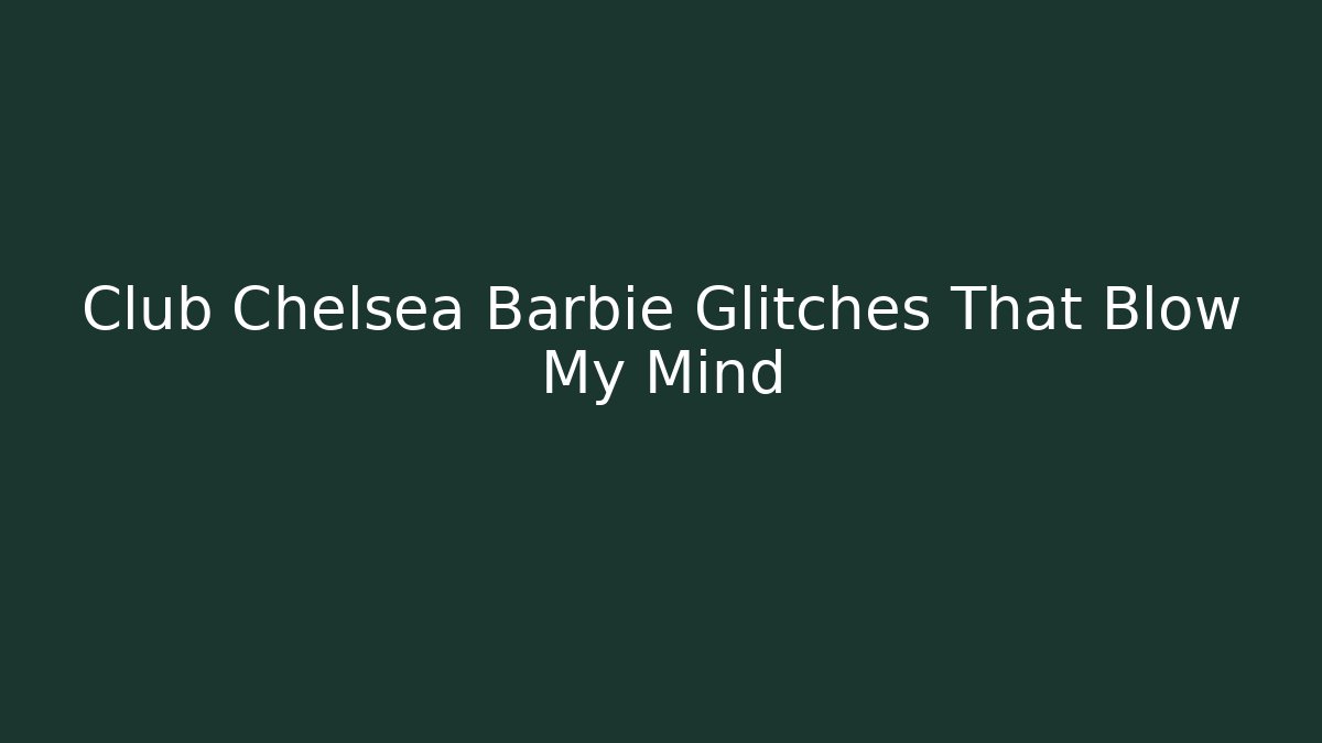 Club Chelsea Barbie Glitches That Blow My Mind