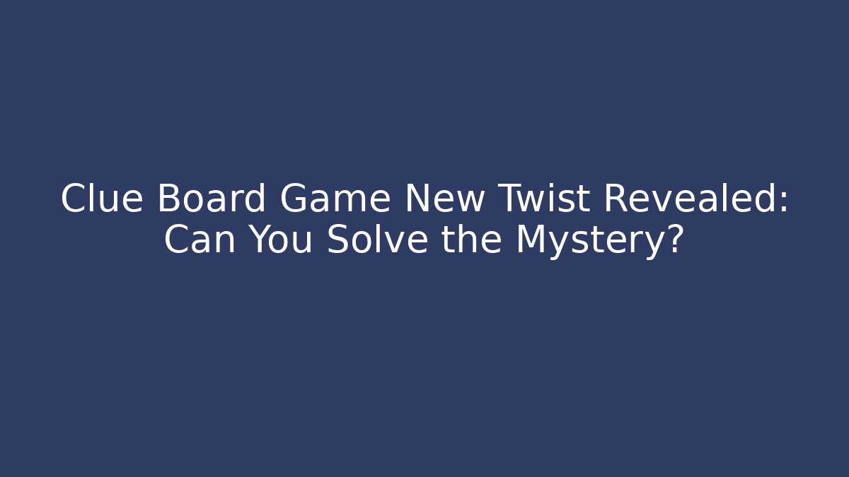 Clue Board Game New Twist Revealed: Can You Solve the Mystery?