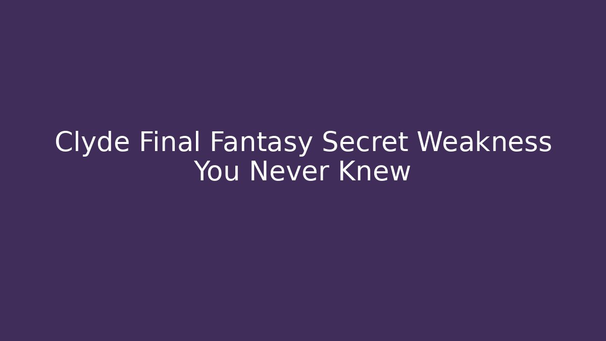 Clyde Final Fantasy Secret Weakness You Never Knew - Celivion