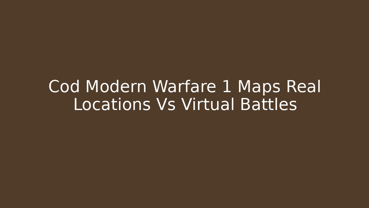 Cod Modern Warfare 1 Maps Real Locations Vs Virtual Battles