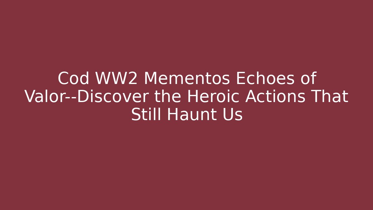 Cod WW2 Mementos Echoes of Valor—Discover the Heroic Actions That Still Haunt Us