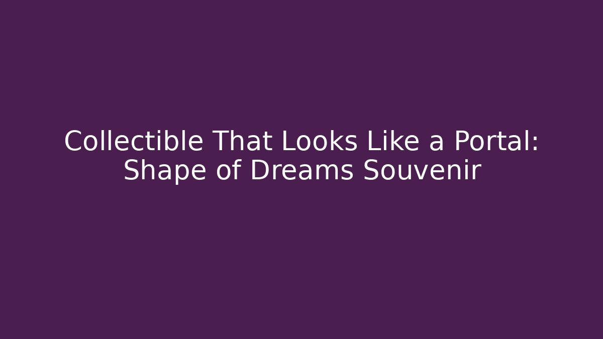 Collectible That Looks Like a Portal: Shape of Dreams Souvenir