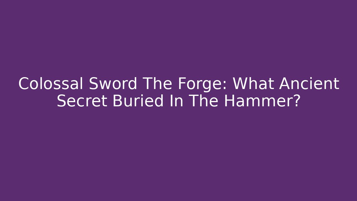 Colossal Sword The Forge: What Ancient Secret Buried In The Hammer?