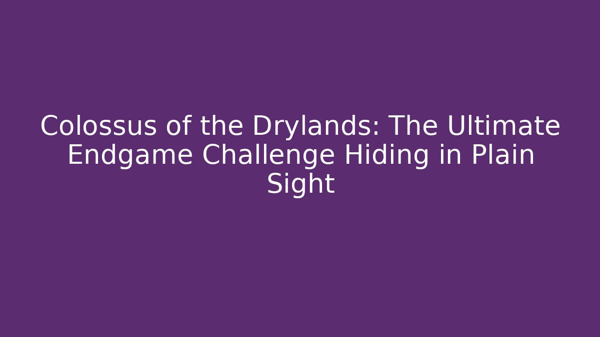 Colossus of the Drylands: The Ultimate Endgame Challenge Hiding in Plain Sight