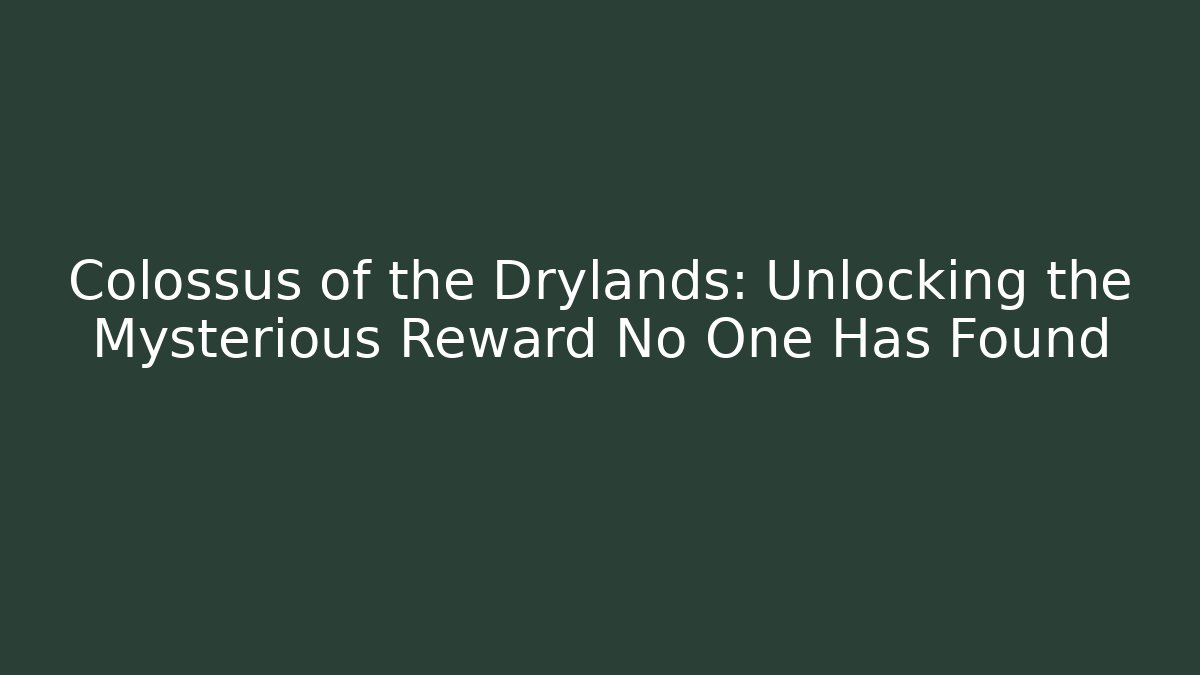 Colossus of the Drylands: Unlocking the Mysterious Reward No One Has Found