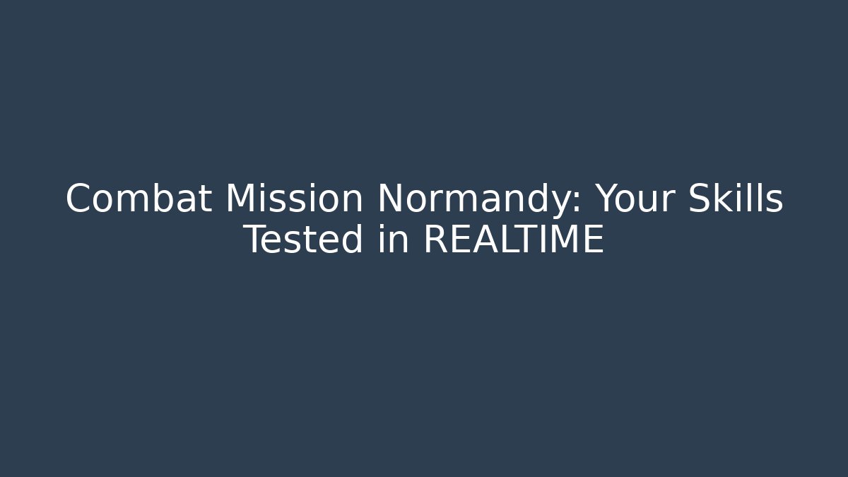 Combat Mission Normandy: Your Skills Tested in REALTIME
