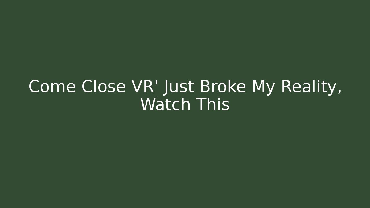 Come Close VR' Just Broke My Reality, Watch This