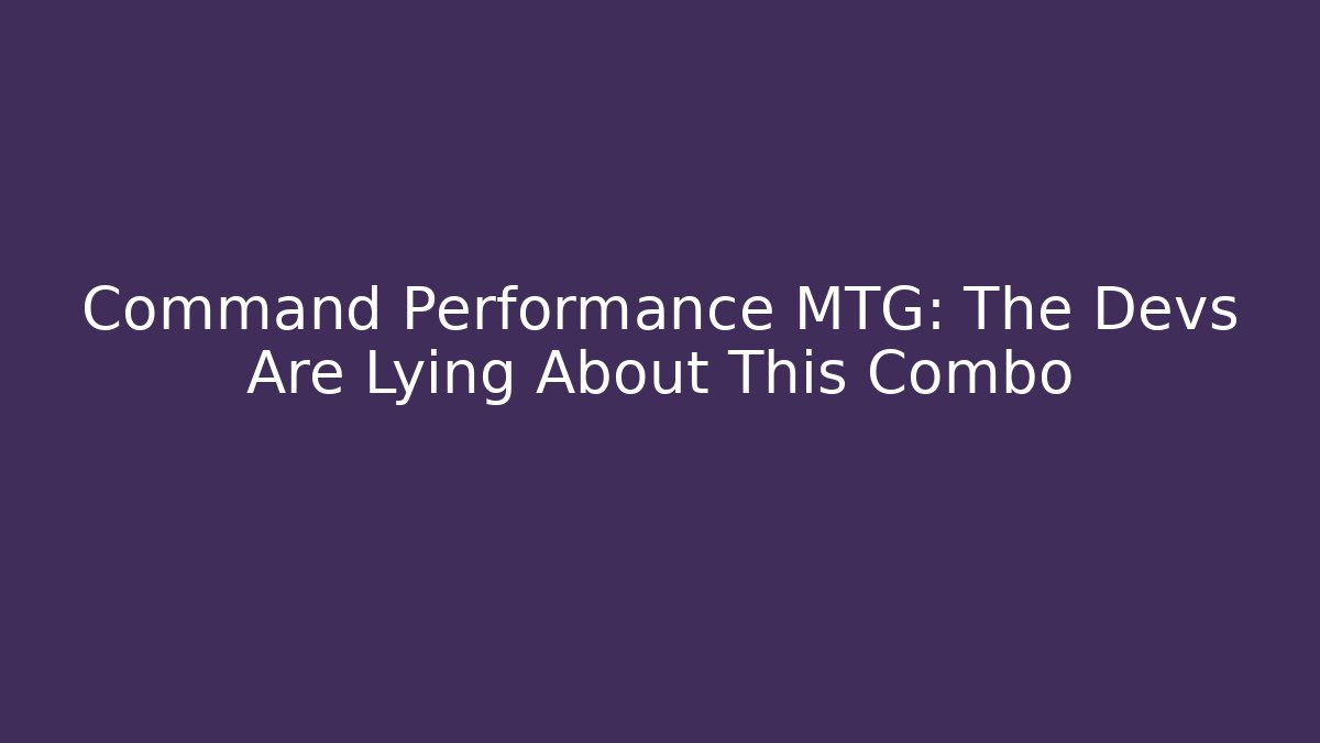 Command Performance MTG: The Devs Are Lying About This Combo