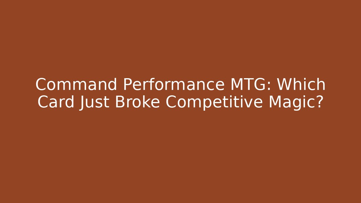 Command Performance MTG: Which Card Just Broke Competitive Magic? - Celivion