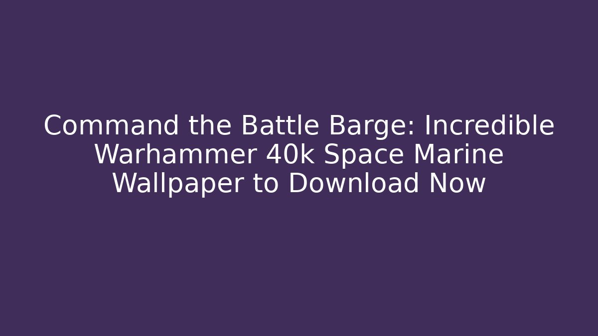 Command the Battle Barge: Incredible Warhammer 40k Space Marine Wallpaper to Download Now