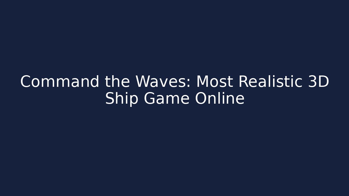 Command the Waves: Most Realistic 3D Ship Game Online