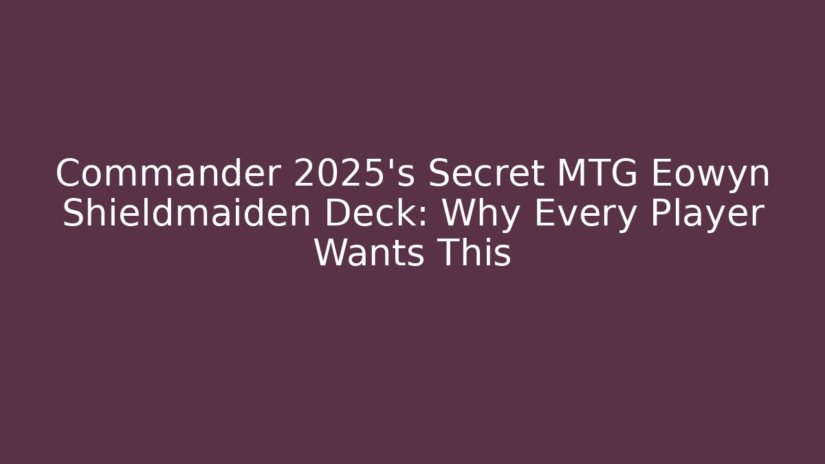Commander 2025's Secret MTG Eowyn Shieldmaiden Deck: Why Every Player Wants This