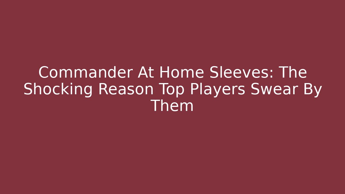 Commander At Home Sleeves: The Shocking Reason Top Players Swear By Them