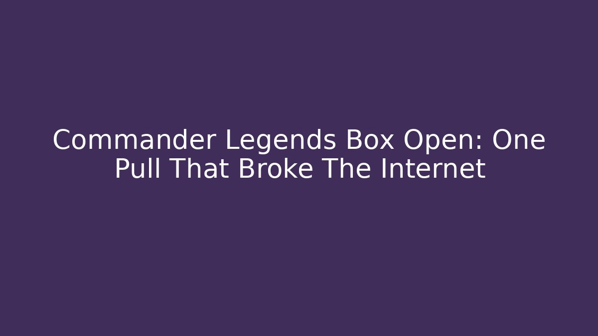 Commander Legends Box Open: One Pull That Broke The Internet