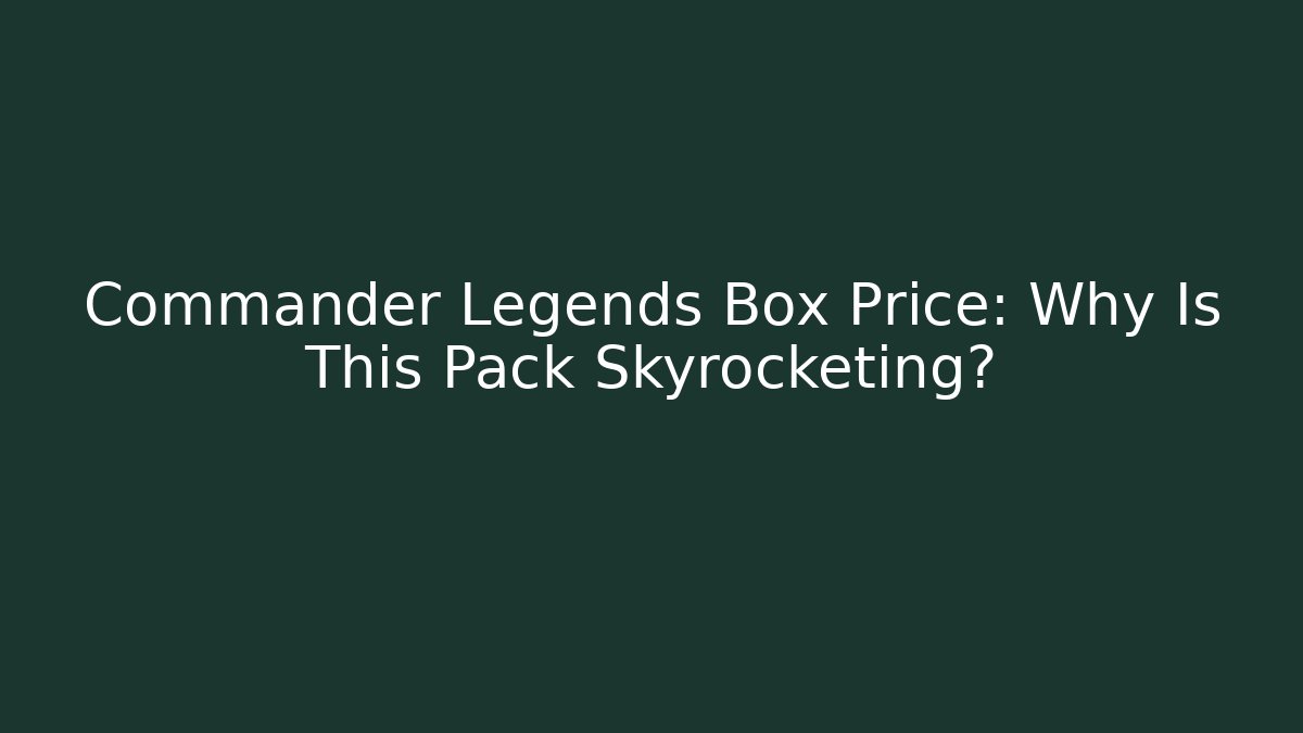 Commander Legends Box Price: Why Is This Pack Skyrocketing?