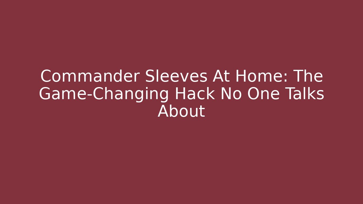 Commander Sleeves At Home: The Game-Changing Hack No One Talks About - Celivion