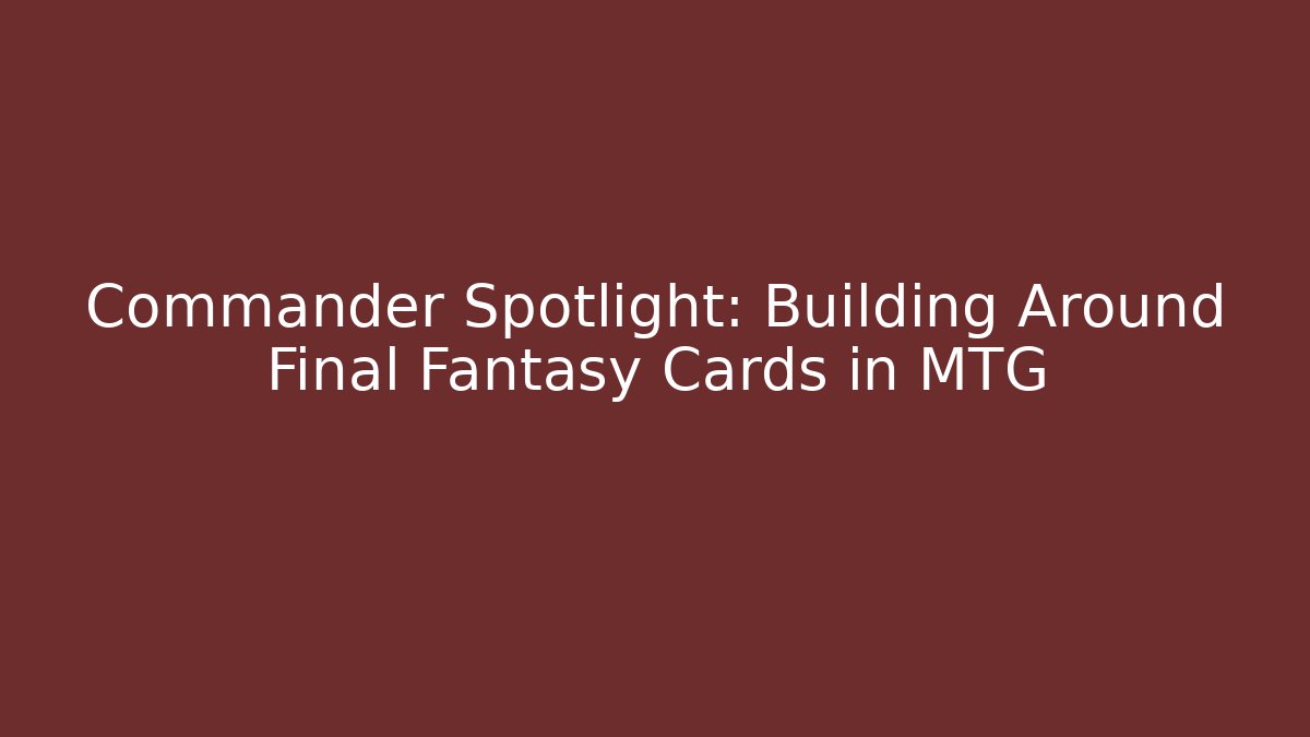 Commander Spotlight: Building Around Final Fantasy Cards in MTG