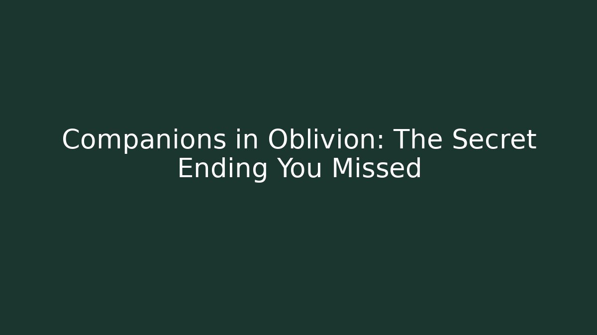 Companions in Oblivion: The Secret Ending You Missed