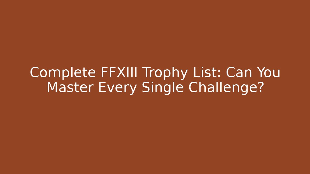 Complete FFXIII Trophy List: Can You Master Every Single Challenge? - Celivion