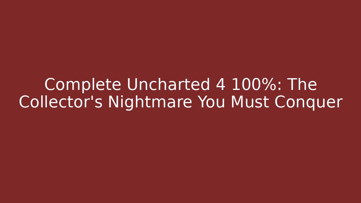 Complete Uncharted 4 100%: The Collector's Nightmare You Must Conquer