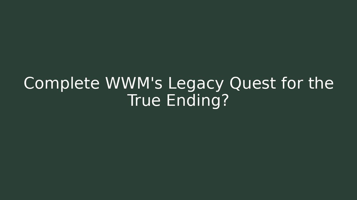 Complete WWM's Legacy Quest for the True Ending?