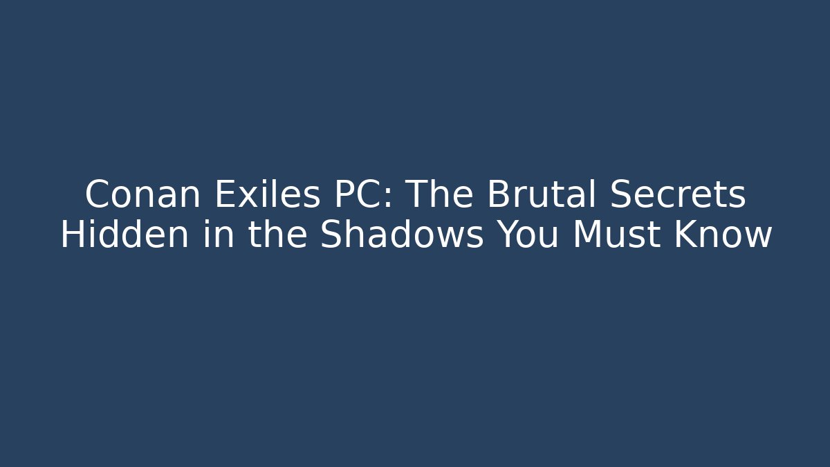 Conan Exiles PC: The Brutal Secrets Hidden in the Shadows You Must Know